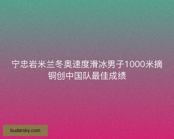 宁忠岩米兰冬奥速度滑冰男子1000米摘铜创中国队最佳成绩 宁忠岩米兰冬奥速度滑冰男子1000米摘铜创中国队最佳成绩