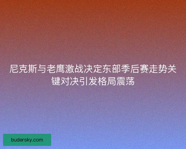 尼克斯与老鹰激战决定东部季后赛走势关键对决引发格局震荡