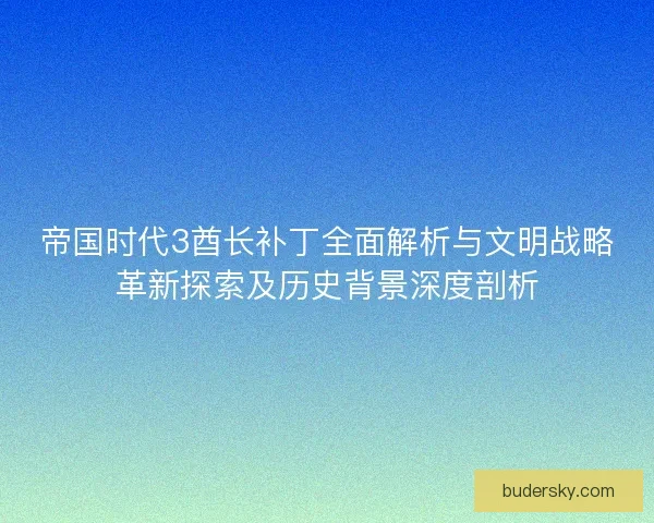 帝国时代3酋长补丁全面解析与文明战略革新探索及历史背景深度剖析