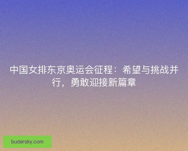 中国女排东京奥运会征程：希望与挑战并行，勇敢迎接新篇章