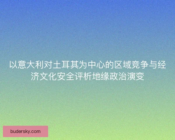 以意大利对土耳其为中心的区域竞争与经济文化安全评析地缘政治演变