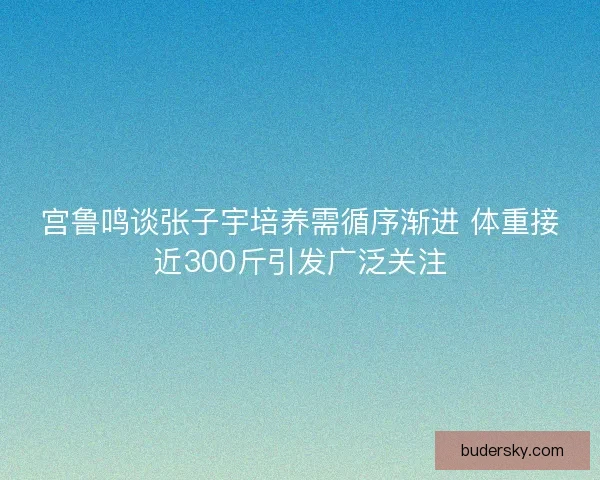 宫鲁鸣谈张子宇培养需循序渐进 体重接近300斤引发广泛关注