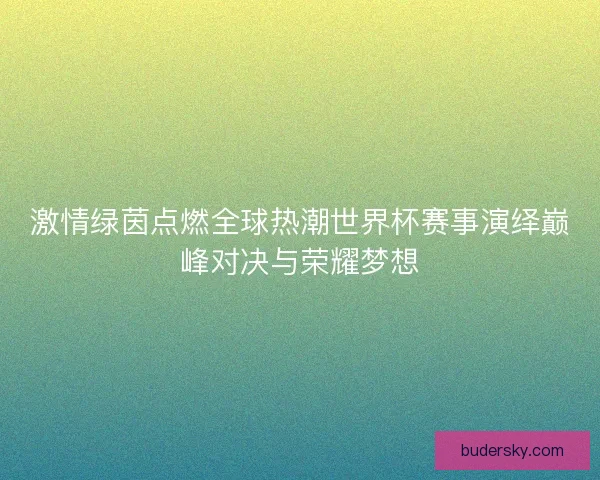 激情绿茵点燃全球热潮世界杯赛事演绎巅峰对决与荣耀梦想
