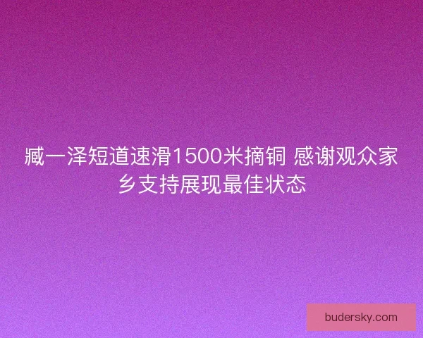 臧一泽短道速滑1500米摘铜 感谢观众家乡支持展现最佳状态