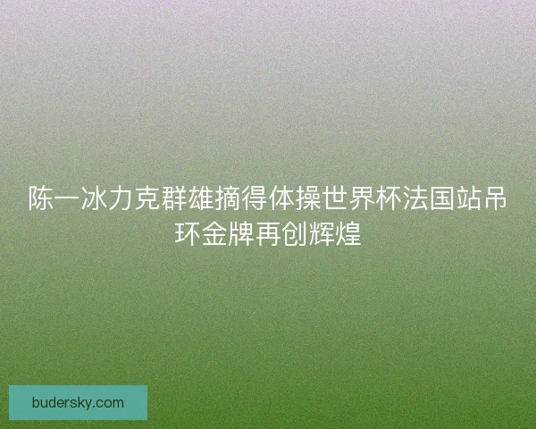 陈一冰力克群雄摘得体操世界杯法国站吊环金牌再创辉煌